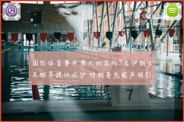 国际体育事件澳大利亚向5名伊朗女足球员提供庇护 特朗普先前声明引关注