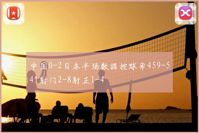 中国0-2日本半场数据控球率459-541射门2-8射正1-4