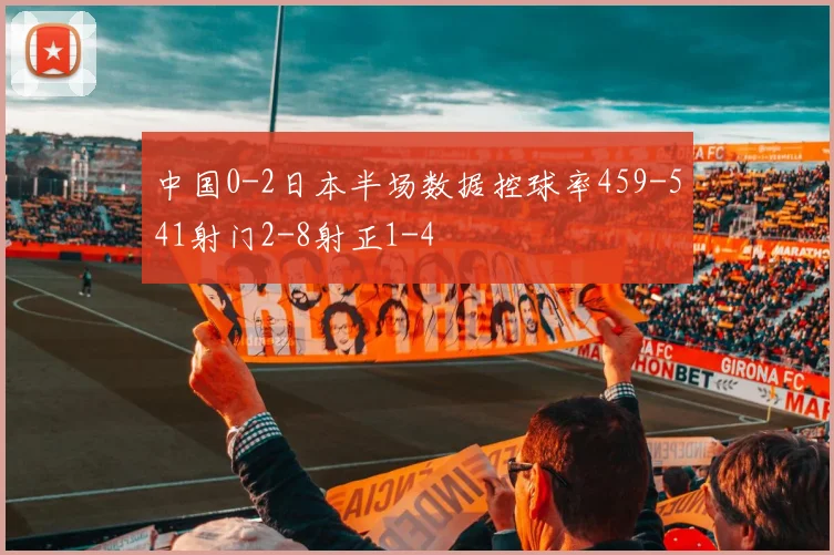 中国0-2日本半场数据控球率459-541射门2-8射正1-4