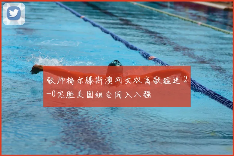 张帅梅尔滕斯澳网女双高歌猛进 2-0完胜美国组合闯入八强