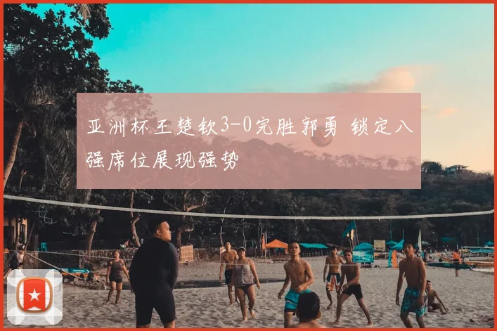 亚洲杯王楚钦3-0完胜郭勇 锁定八强席位展现强势