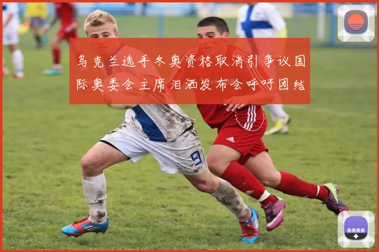 乌克兰选手冬奥资格取消引争议国际奥委会主席泪洒发布会呼吁团结