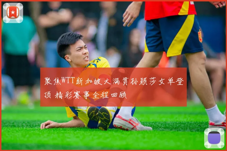 聚焦WTT新加坡大满贯孙颖莎女单登顶 精彩赛事全程回顾