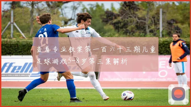 查看专业教案第一百六十三期儿童足球游戏5-8岁第三集解析