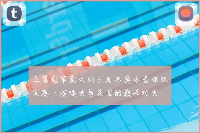卫冕冠军意大利出局冬奥冰壶混双决赛上演瑞典与美国的巅峰对决