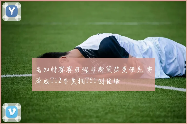 高知特赛赛劳瑞与斯莫瑟曼领先 窦泽成T12李昊桐T51创佳绩