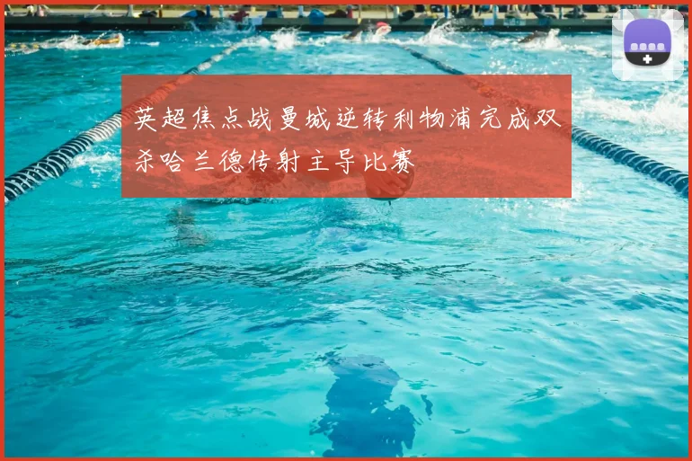 英超焦点战曼城逆转利物浦完成双杀哈兰德传射主导比赛