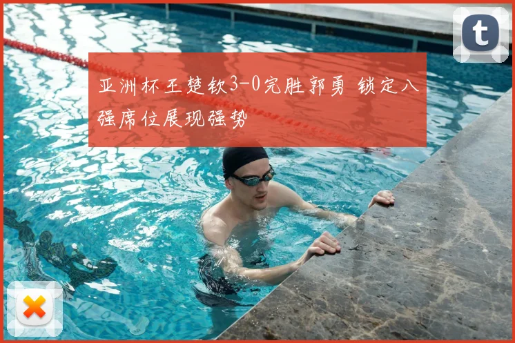 亚洲杯王楚钦3-0完胜郭勇 锁定八强席位展现强势