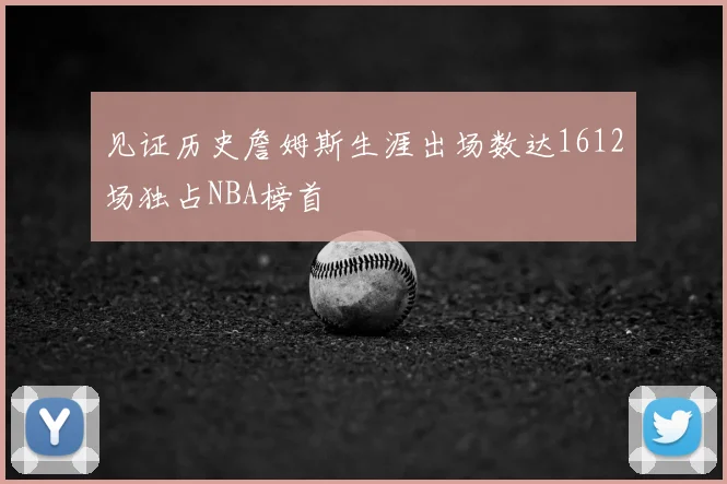 见证历史詹姆斯生涯出场数达1612场独占NBA榜首