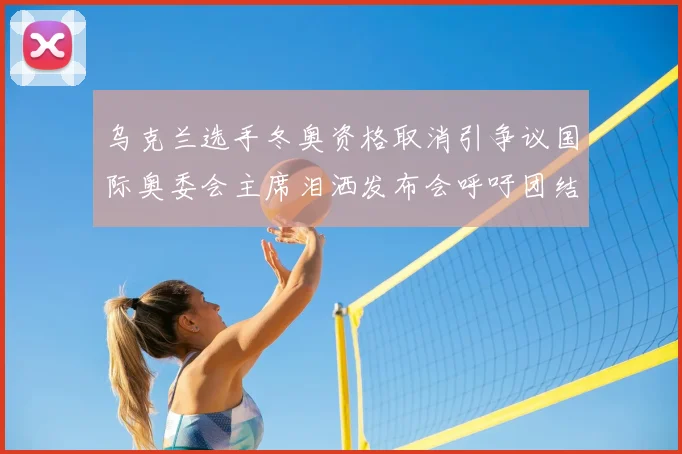 乌克兰选手冬奥资格取消引争议国际奥委会主席泪洒发布会呼吁团结