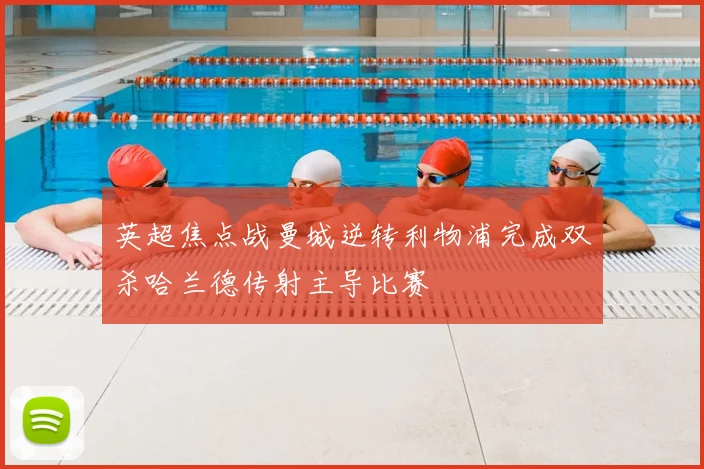 英超焦点战曼城逆转利物浦完成双杀哈兰德传射主导比赛