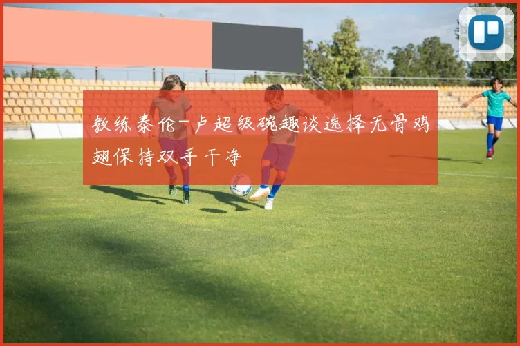 教练泰伦-卢超级碗趣谈选择无骨鸡翅保持双手干净