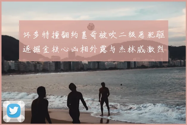 坏多特撞翻约基奇被吹二级恶犯驱逐掘金核心凶相外露与杰林威激烈纠缠