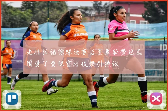 老特拉福德球场赛后景象获赞这氛围爱了曼联官方视频引热议