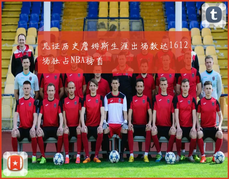 见证历史詹姆斯生涯出场数达1612场独占NBA榜首