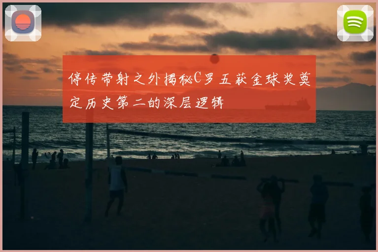 停传带射之外揭秘C罗五获金球奖奠定历史第二的深层逻辑